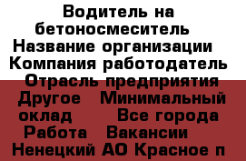 Водитель на бетоносмеситель › Название организации ­ Компания-работодатель › Отрасль предприятия ­ Другое › Минимальный оклад ­ 1 - Все города Работа » Вакансии   . Ненецкий АО,Красное п.